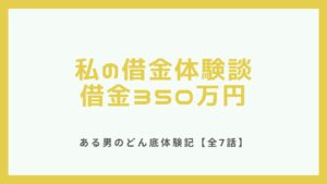 【全7話】私の借金体験談～借金350万円─ある男のどん底体験記