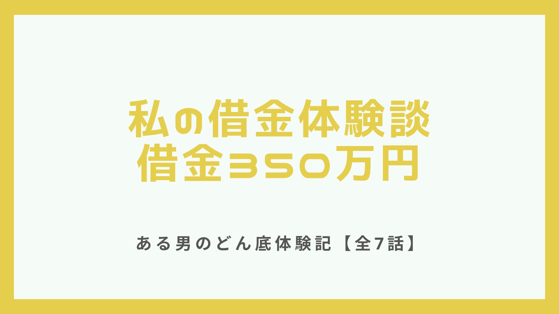 【全7話】私の借金体験談～借金350万円─ある男のどん底体験記